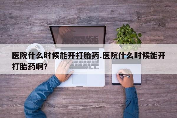 流产药在线购买微信医院什么时候能开打胎药.医院什么时候能开打胎药啊？