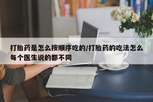 流产药在线购买微信打胎药是怎么按顺序吃的/打胎药的吃法怎么每个医生说的都不同