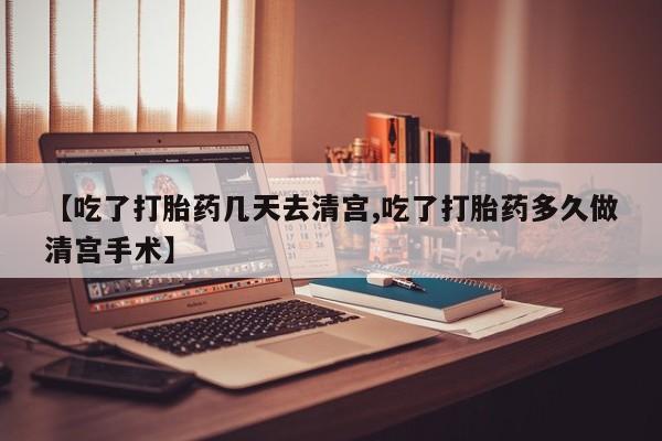 流产药在线购买微信【吃了打胎药几天去清宫,吃了打胎药多久做清宫手术】