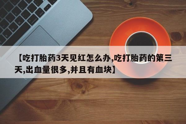 流产药在线购买微信【吃打胎药3天见红怎么办,吃打胎药的第三天,出血量很多,并且有血块】