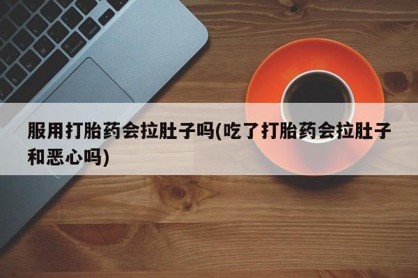 流产药在线购买微信服用打胎药会拉肚子吗(吃了打胎药会拉肚子和恶心吗)