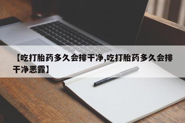 流产药在线购买微信【吃打胎药多久会排干净,吃打胎药多久会排干净恶露】