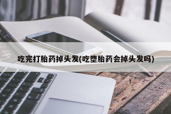 流产药在线购买微信吃完打胎药掉头发(吃堕胎药会掉头发吗)