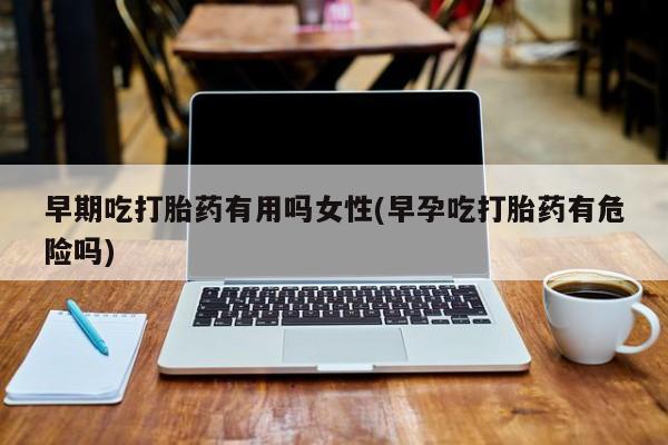 流产药在线购买微信早期吃打胎药有用吗女性(早孕吃打胎药有危险吗)