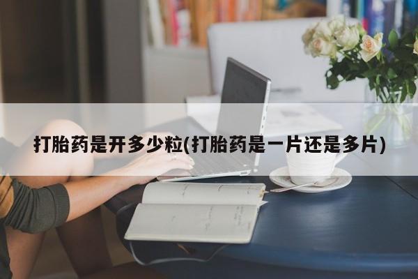 流产药在线购买微信打胎药是开多少粒(打胎药是一片还是多片)