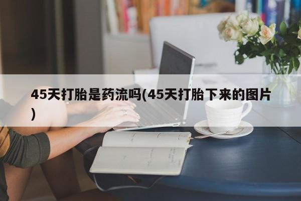 流产药在线购买微信45天打胎是药流吗(45天打胎下来的图片)