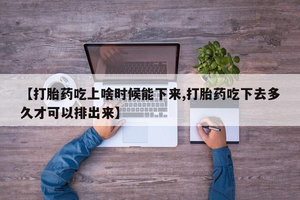 流产药在线购买微信【打胎药吃上啥时候能下来,打胎药吃下去多久才可以排出来】