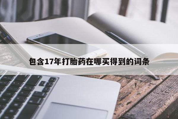 流产药在线购买微信包含17年打胎药在哪买得到的词条