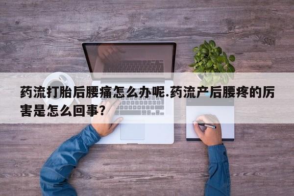 流产药在线购买微信药流打胎后腰痛怎么办呢.药流产后腰疼的厉害是怎么回事？