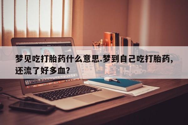 流产药在线购买微信梦见吃打胎药什么意思.梦到自己吃打胎药,还流了好多血？