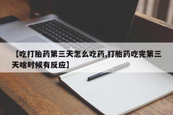 流产药在线购买微信【吃打胎药第三天怎么吃药,打胎药吃完第三天啥时候有反应】