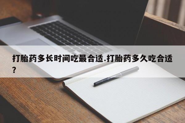 流产药在线购买微信打胎药多长时间吃最合适.打胎药多久吃合适？