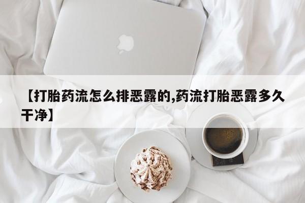 流产药在线购买微信【打胎药流怎么排恶露的,药流打胎恶露多久干净】