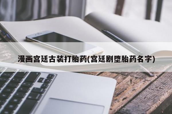 流产药在线购买微信漫画宫廷古装打胎药(宫廷剧堕胎药名字)