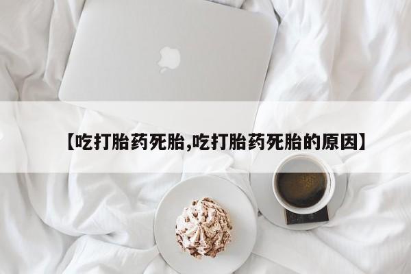 流产药在线购买微信【吃打胎药死胎,吃打胎药死胎的原因】