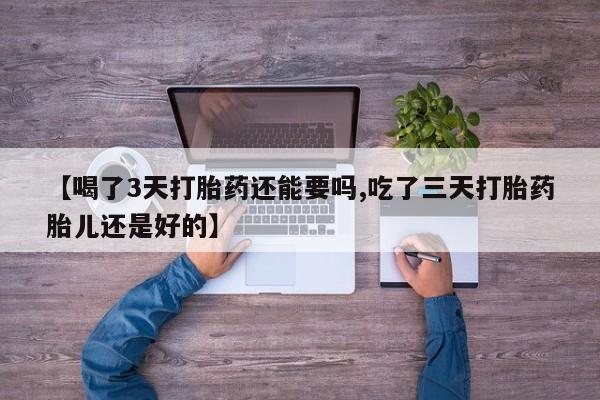 流产药在线购买微信【喝了3天打胎药还能要吗,吃了三天打胎药胎儿还是好的】