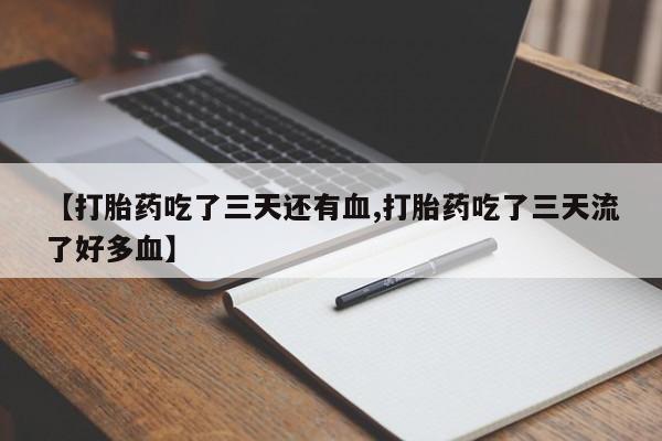 流产药在线购买微信【打胎药吃了三天还有血,打胎药吃了三天流了好多血】