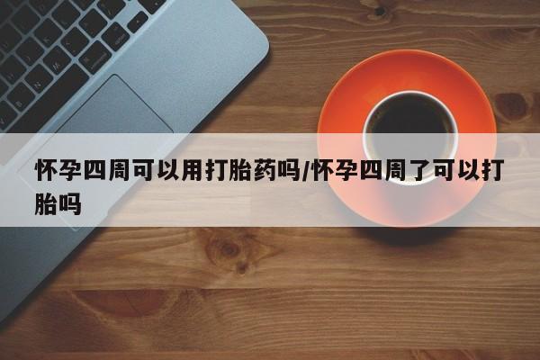 流产药在线购买微信怀孕四周可以用打胎药吗/怀孕四周了可以打胎吗