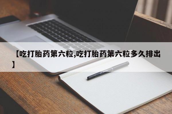 流产药在线购买微信【吃打胎药第六粒,吃打胎药第六粒多久排出】