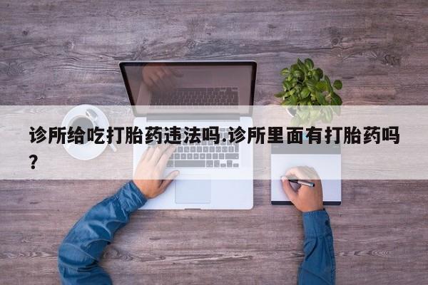 流产药在线购买微信诊所给吃打胎药违法吗.诊所里面有打胎药吗？