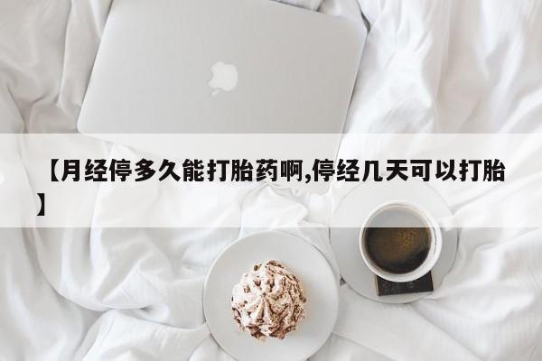 流产药在线购买微信【月经停多久能打胎药啊,停经几天可以打胎】