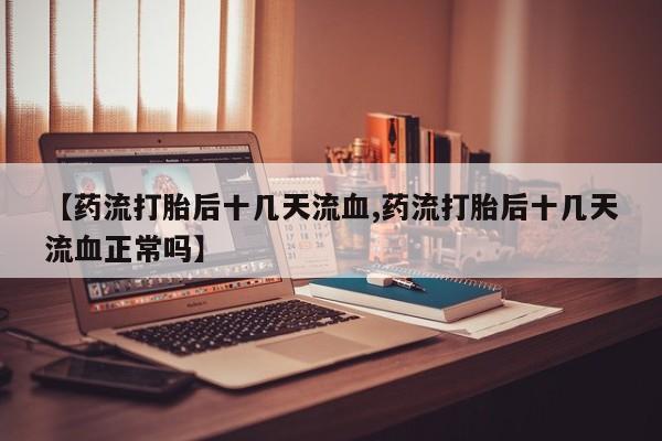 流产药在线购买微信【药流打胎后十几天流血,药流打胎后十几天流血正常吗】