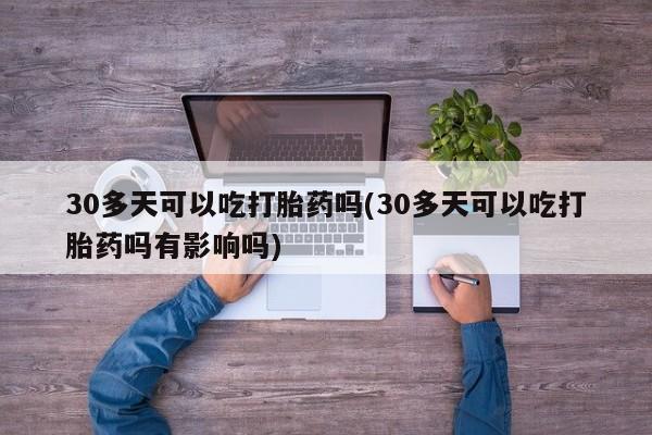流产药在线购买微信30多天可以吃打胎药吗(30多天可以吃打胎药吗有影响吗)