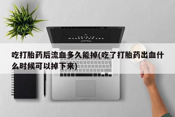 流产药在线购买微信吃打胎药后流血多久能掉(吃了打胎药出血什么时候可以掉下来)