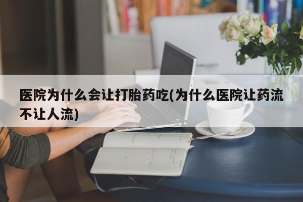 流产药在线购买微信医院为什么会让打胎药吃(为什么医院让药流不让人流)