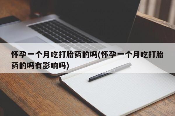 流产药在线购买微信怀孕一个月吃打胎药的吗(怀孕一个月吃打胎药的吗有影响吗)