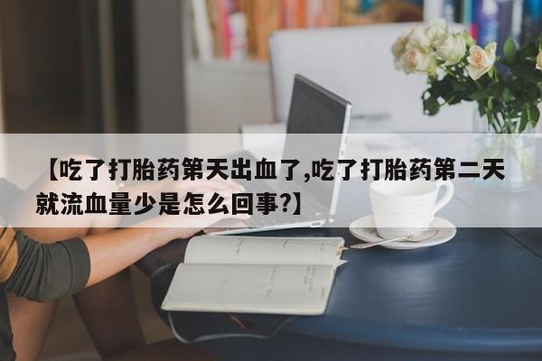 流产药在线购买微信【吃了打胎药第天出血了,吃了打胎药第二天就流血量少是怎么回事?】