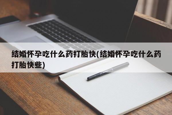 流产药在线购买微信结婚怀孕吃什么药打胎快(结婚怀孕吃什么药打胎快些)