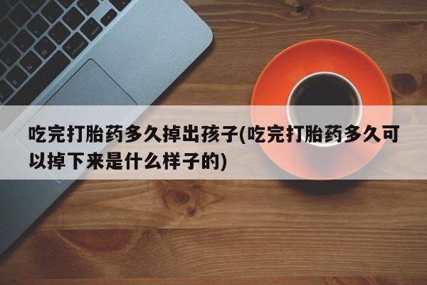 流产药在线购买微信吃完打胎药多久掉出孩子(吃完打胎药多久可以掉下来是什么样子的)