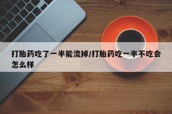 流产药在线购买微信打胎药吃了一半能流掉/打胎药吃一半不吃会怎么样