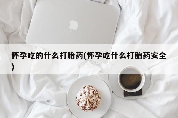 流产药在线购买微信怀孕吃的什么打胎药(怀孕吃什么打胎药安全)