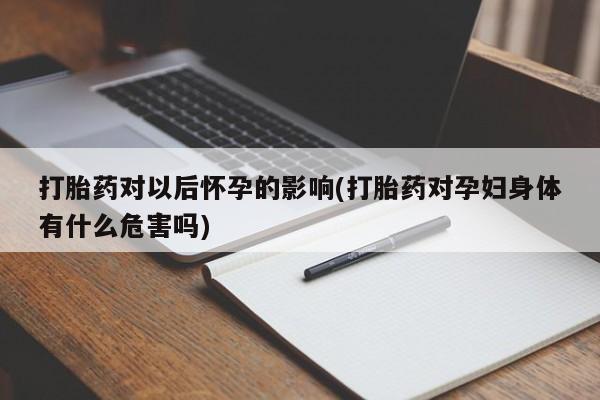 流产药在线购买微信打胎药对以后怀孕的影响(打胎药对孕妇身体有什么危害吗)