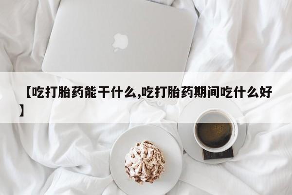 流产药在线购买微信【吃打胎药能干什么,吃打胎药期间吃什么好】