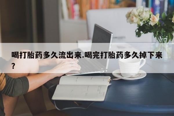 流产药在线购买微信喝打胎药多久流出来.喝完打胎药多久掉下来？