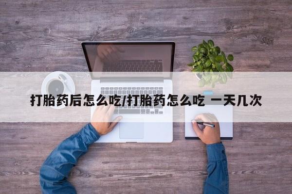流产药在线购买微信打胎药后怎么吃/打胎药怎么吃 一天几次