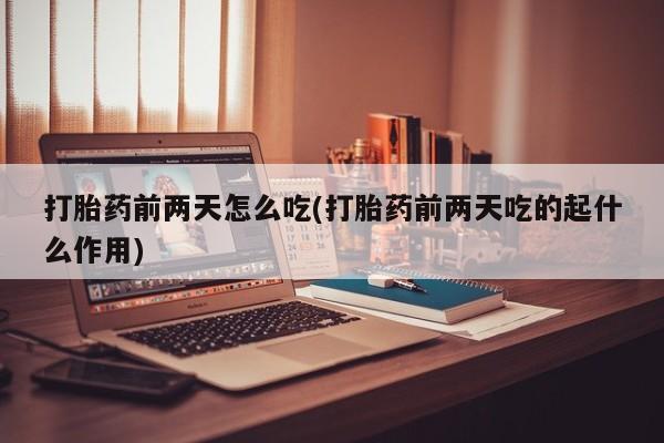 流产药在线购买微信打胎药前两天怎么吃(打胎药前两天吃的起什么作用)