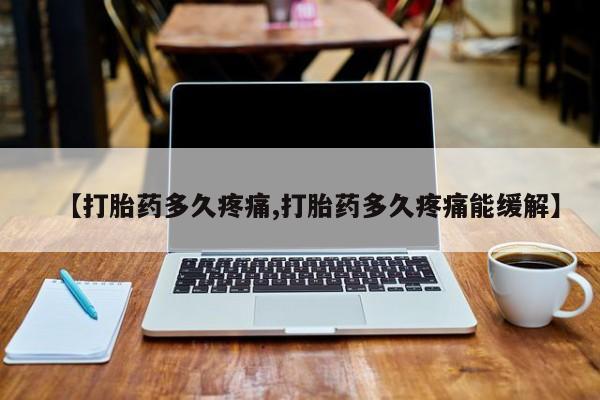 流产药在线购买微信【打胎药多久疼痛,打胎药多久疼痛能缓解】
