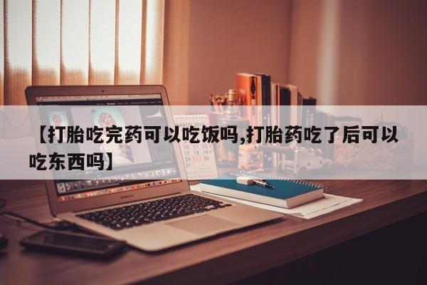 流产药在线购买微信【打胎吃完药可以吃饭吗,打胎药吃了后可以吃东西吗】