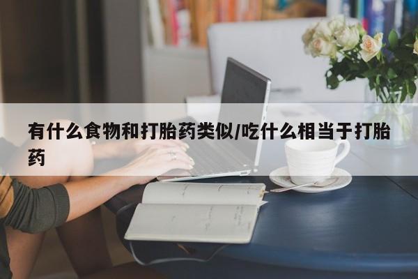流产药在线购买微信有什么食物和打胎药类似/吃什么相当于打胎药