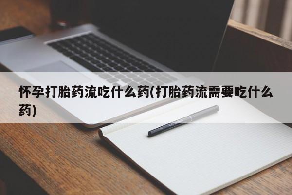 流产药在线购买微信怀孕打胎药流吃什么药(打胎药流需要吃什么药)