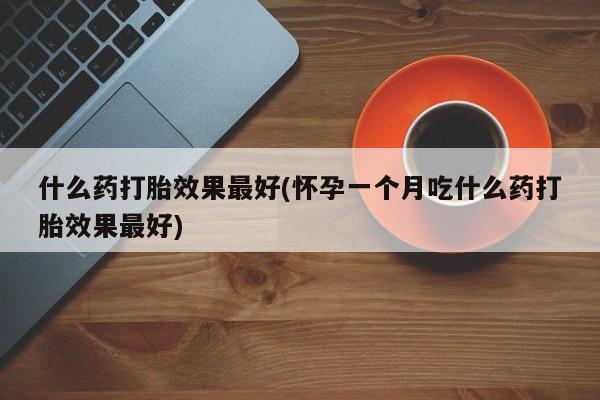 流产药在线购买微信什么药打胎效果最好(怀孕一个月吃什么药打胎效果最好)