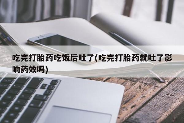 流产药在线购买微信吃完打胎药吃饭后吐了(吃完打胎药就吐了影响药效吗)