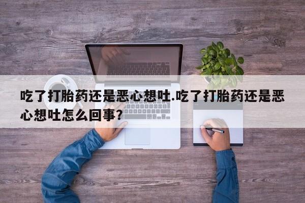 流产药在线购买微信吃了打胎药还是恶心想吐.吃了打胎药还是恶心想吐怎么回事？