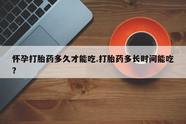 流产药在线购买微信怀孕打胎药多久才能吃.打胎药多长时间能吃？