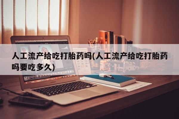 流产药在线购买微信人工流产给吃打胎药吗(人工流产给吃打胎药吗要吃多久)