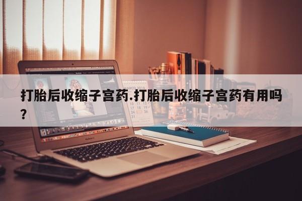 流产药在线购买微信打胎后收缩子宫药.打胎后收缩子宫药有用吗？
